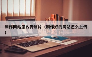 宁波制作网站怎么传照片（制作好的网站怎么上传）