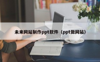宁波未来网站制作ppt软件（ppt做网站）