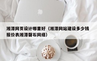 宁波湘潭网页设计哪里好（湘潭网站建设多少钱 报价表湘潭磐石网络）