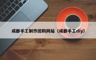 宁波成都手工制作团购网站（成都手工diy）