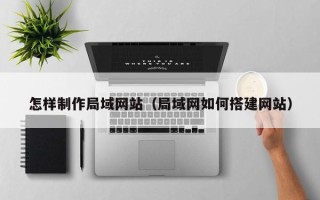 宁波怎样制作局域网站（局域网如何搭建网站）