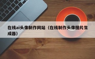 宁波在线ai头像制作网站（在线制作头像图片生成器）