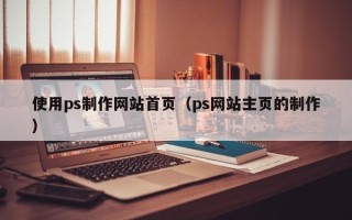 宁波使用ps制作网站首页（ps网站主页的制作）