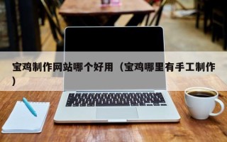 宁波宝鸡制作网站哪个好用（宝鸡哪里有手工制作）